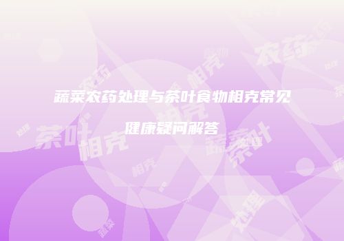蔬菜农药处理与茶叶食物相克常见健康疑问解答