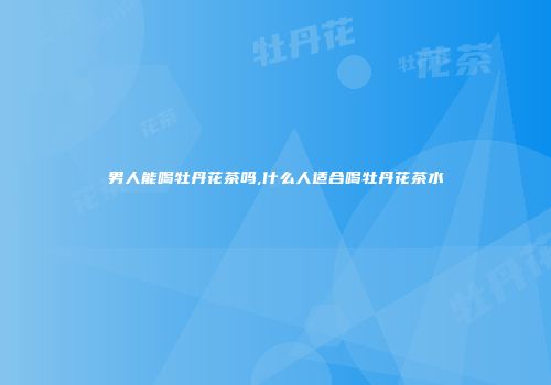 男人能喝牡丹花茶吗,什么人适合喝牡丹花茶水