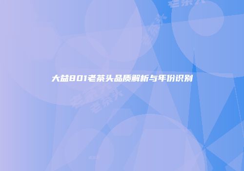 大益801老茶头品质解析与年份识别