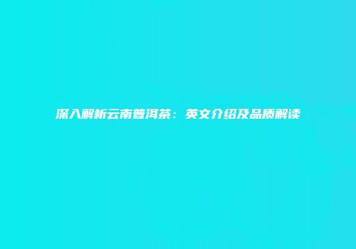 深入解析云南普洱茶：英文介绍及品质解读