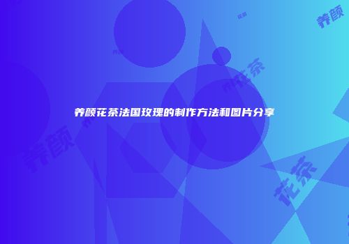 养颜花茶法国玫瑰的制作方法和图片分享