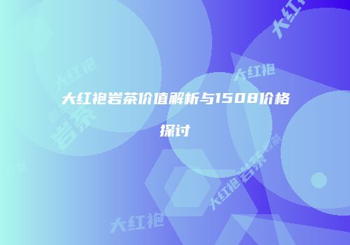 大红袍岩茶价值解析与1508价格探讨