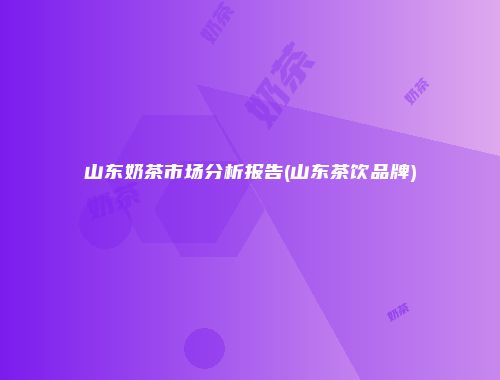 山东奶茶市场分析报告(山东茶饮品牌)