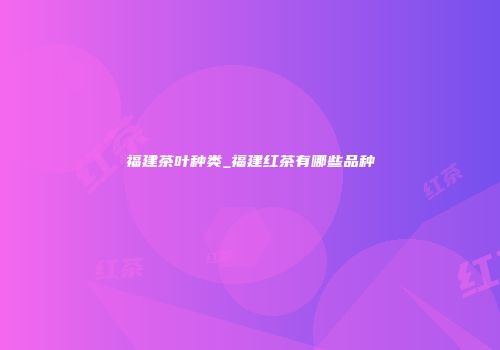 福建茶叶种类_福建红茶有哪些品种