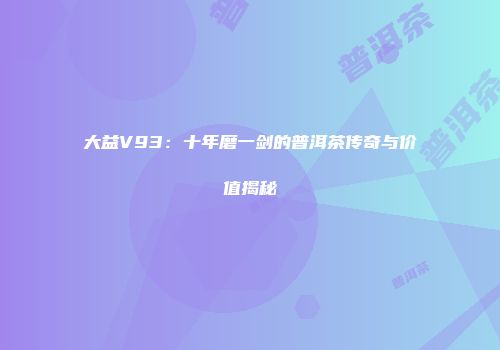 大益V93：十年磨一剑的普洱茶传奇与价值揭秘