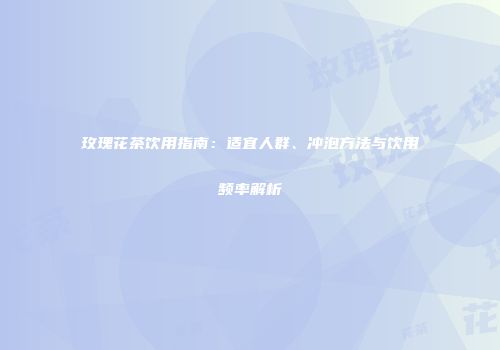 玫瑰花茶饮用指南：适宜人群、冲泡方法与饮用频率解析