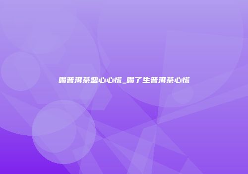 喝普洱茶恶心心慌_喝了生普洱茶心慌
