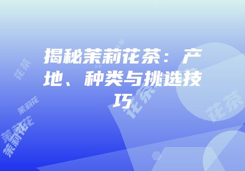 揭秘茉莉花茶：产地、种类与挑选技巧
