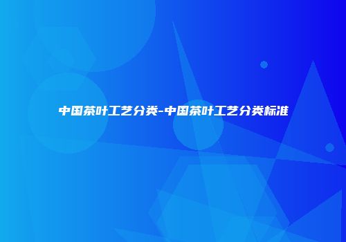 中国茶叶工艺分类-中国茶叶工艺分类标准
