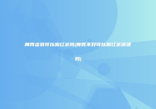 脾胃虚弱可以喝红茶吗(脾胃不好可以喝红茶调理吗)