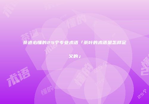 茶道必懂的25个专业术语「茶叶的术语是怎样定义的」