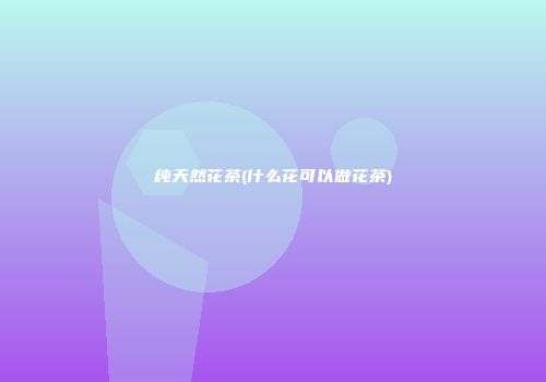 纯天然花茶(什么花可以做花茶)
