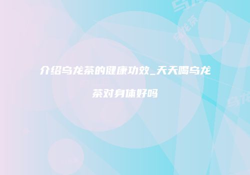 介绍乌龙茶的健康功效_天天喝乌龙茶对身体好吗
