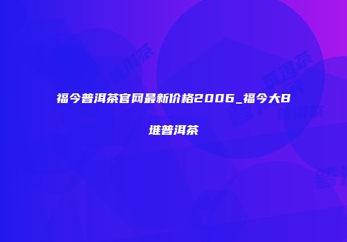 福今普洱茶官网最新价格2006_福今大B堆普洱茶