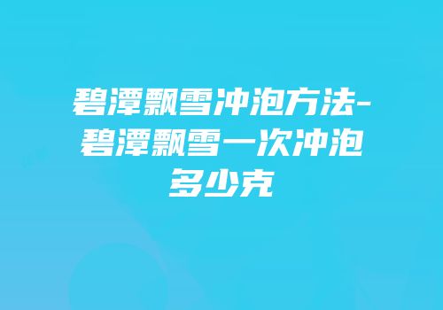 碧潭飘雪冲泡方法-碧潭飘雪一次冲泡多少克