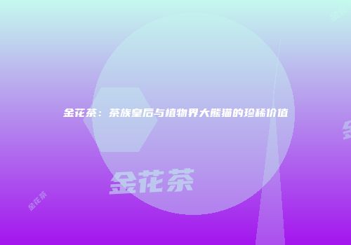 金花茶：茶族皇后与植物界大熊猫的珍稀价值