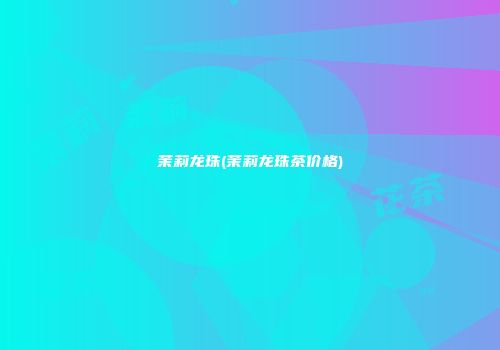 茉莉龙珠(茉莉龙珠茶价格)