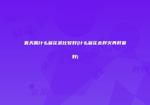 夏天喝什么菊花茶比较好(什么菊花去肝火养肝最好)