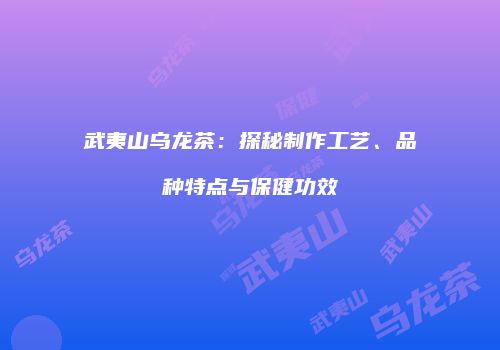 武夷山乌龙茶：探秘制作工艺、品种特点与保健功效