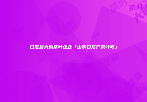 日照最大的茶叶企业「山东日照产茶叶吗」
