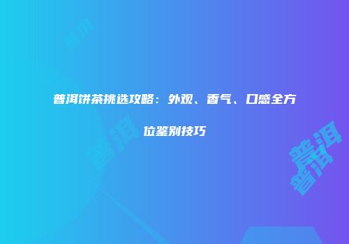 普洱饼茶挑选攻略：外观、香气、口感全方位鉴别技巧