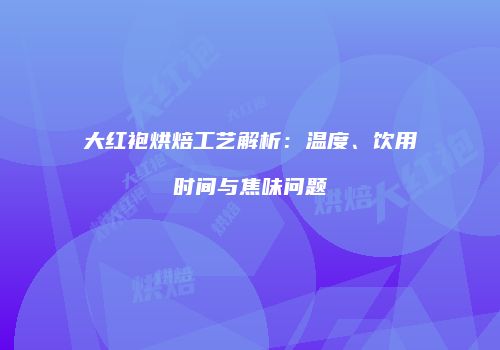 大红袍烘焙工艺解析：温度、饮用时间与焦味问题