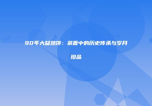 90年大益熟饼：茶香中的历史传承与岁月珍品