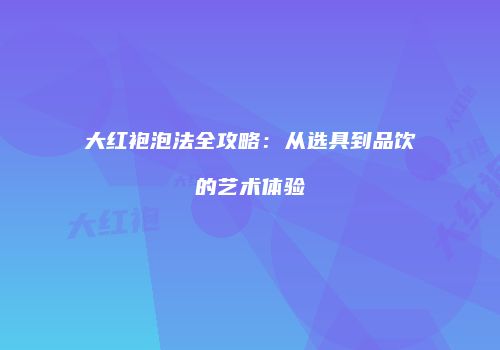 大红袍泡法全攻略：从选具到品饮的艺术体验
