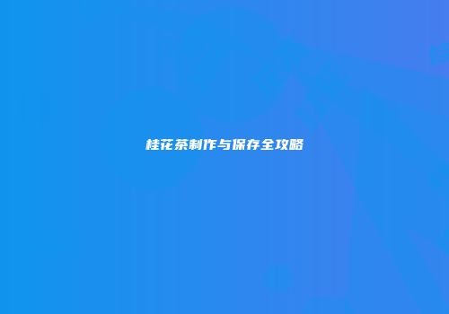 桂花茶制作与保存全攻略