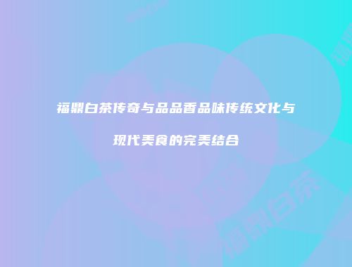 福鼎白茶传奇与品品香品味传统文化与现代美食的完美结合