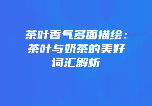 茶叶香气多面描绘：茶叶与奶茶的美好词汇解析