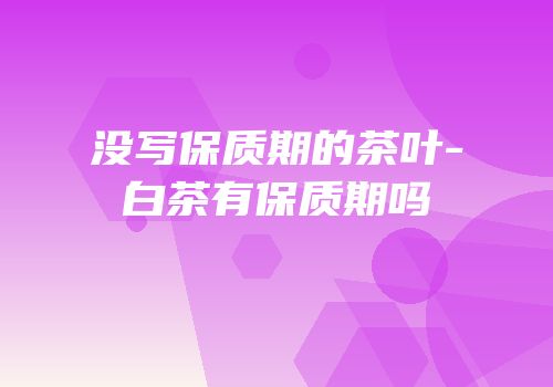 没写保质期的茶叶-白茶有保质期吗