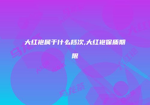 大红袍属于什么档次,大红袍保质期限