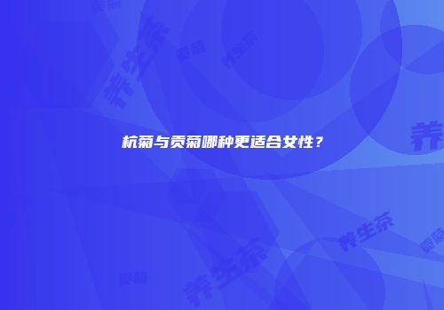 杭菊与贡菊哪种更适合女性？