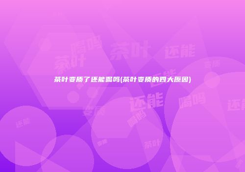 茶叶变质了还能喝吗(茶叶变质的四大原因)