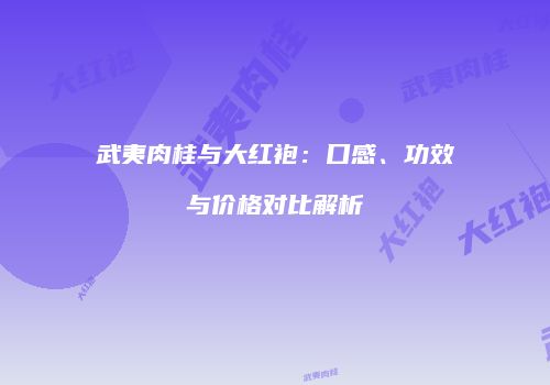 武夷肉桂与大红袍：口感、功效与价格对比解析