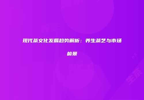 现代茶文化发展趋势解析：养生茶艺与市场前景