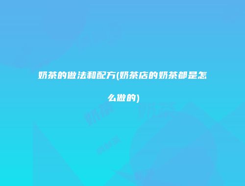 奶茶的做法和配方(奶茶店的奶茶都是怎么做的)