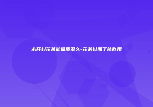 未开封花茶能保质多久-花茶过期了能咋用