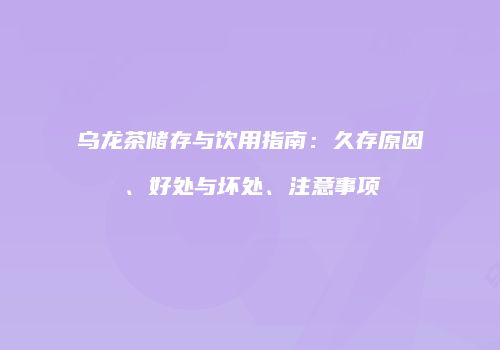 乌龙茶储存与饮用指南：久存原因、好处与坏处、注意事项