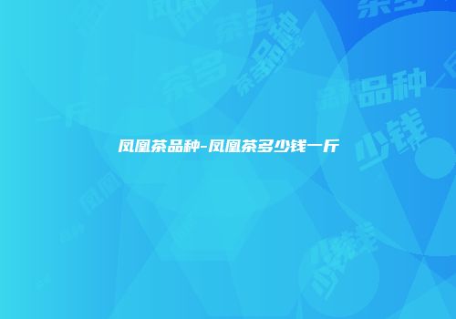 凤凰茶品种-凤凰茶多少钱一斤