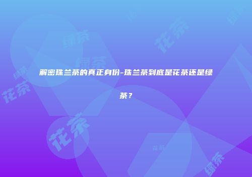 解密珠兰茶的真正身份-珠兰茶到底是花茶还是绿茶？