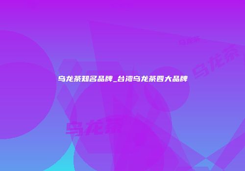 乌龙茶知名品牌_台湾乌龙茶四大品牌