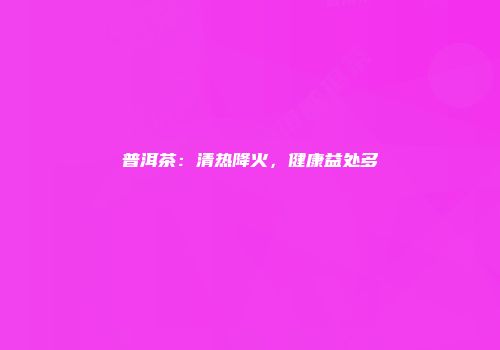 普洱茶：清热降火，健康益处多