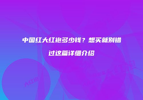 中国红大红袍多少钱？想买就别错过这篇详细介绍