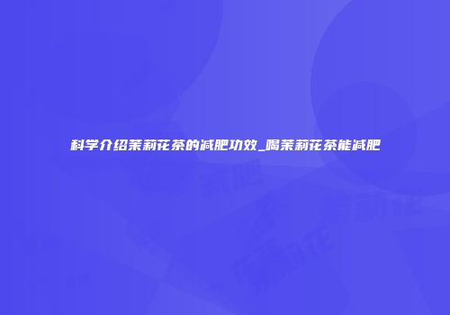 科学介绍茉莉花茶的减肥功效_喝茉莉花茶能减肥
