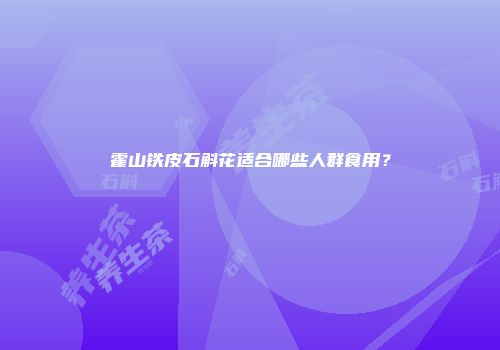 霍山铁皮石斛花适合哪些人群食用？