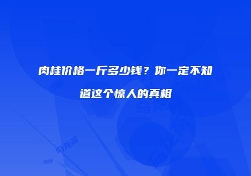 肉桂价格一斤多少钱？你一定不知道这个惊人的真相