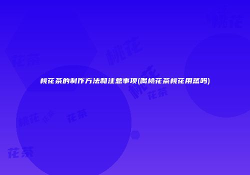 桃花茶的制作方法和注意事项(喝桃花茶桃花用蒸吗)