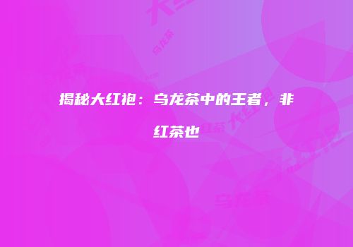 揭秘大红袍：乌龙茶中的王者，非红茶也